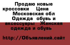 Продаю новые кроссовки  › Цена ­ 3 000 - Московская обл. Одежда, обувь и аксессуары » Женская одежда и обувь   